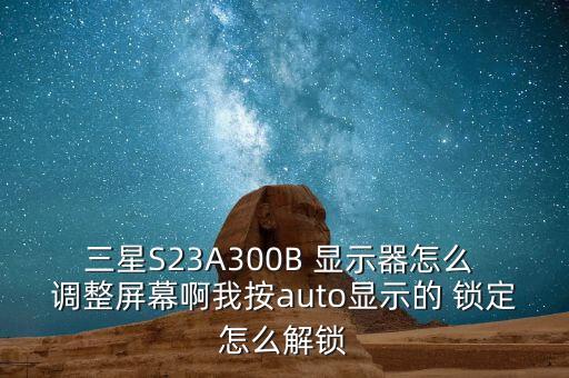 三星S23A300B 顯示器怎么 調(diào)整屏幕啊我按auto顯示的 鎖定怎么解鎖