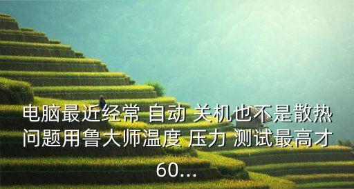 電腦最近經(jīng)常 自動 關(guān)機也不是散熱問題用魯大師溫度 壓力 測試最高才60...