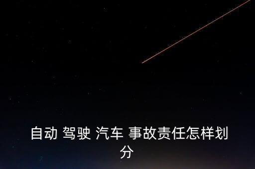  自動(dòng) 駕駛 汽車 事故責(zé)任怎樣劃分