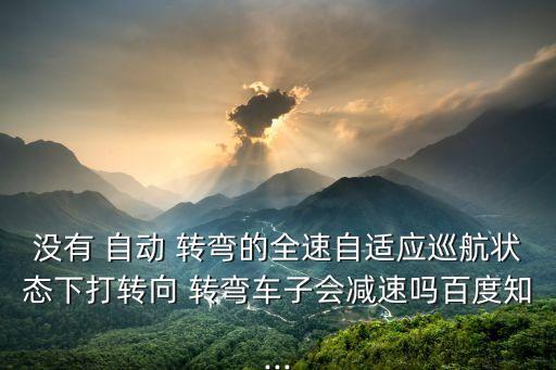 沒有 自動 轉彎的全速自適應巡航狀態(tài)下打轉向 轉彎車子會減速嗎百度知...
