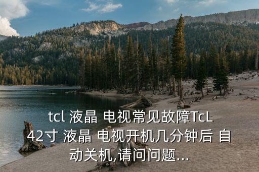  tcl 液晶 電視常見故障TcL42寸 液晶 電視開機幾分鐘后 自動關(guān)機,請問問題...