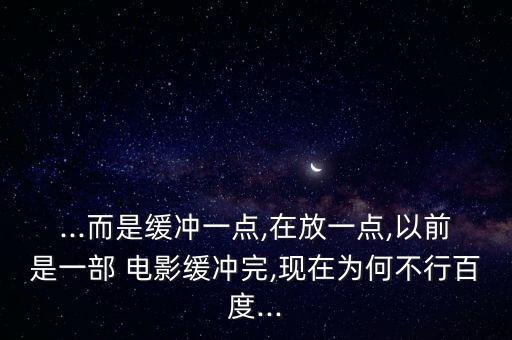 ...而是緩沖一點,在放一點,以前是一部 電影緩沖完,現(xiàn)在為何不行百度...