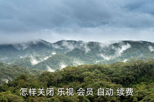 樂視會員會自動續(xù)費嗎,樂視如何關(guān)閉連續(xù)包月?