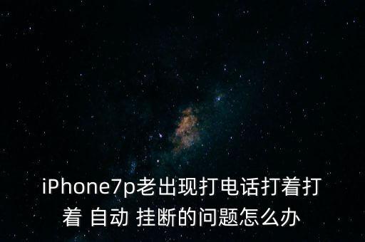 iPhone7p老出現(xiàn)打電話打著打著 自動(dòng) 掛斷的問題怎么辦
