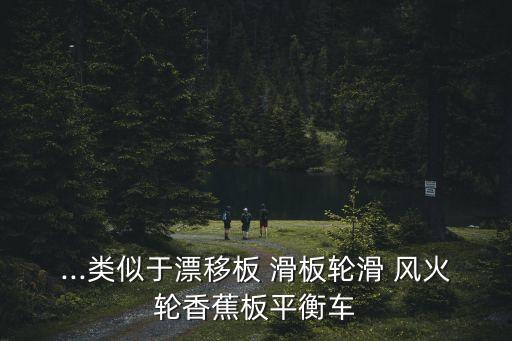 ...類似于漂移板 滑板輪滑 風火輪香蕉板平衡車
