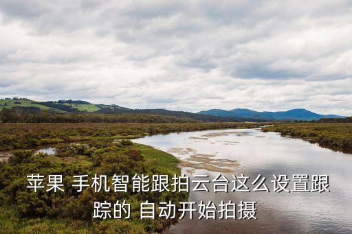  蘋果 手機(jī)智能跟拍云臺這么設(shè)置跟蹤的 自動開始拍攝