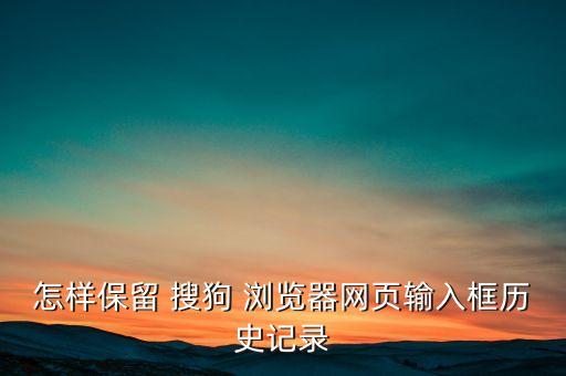 怎樣保留 搜狗 瀏覽器網(wǎng)頁輸入框歷史記錄