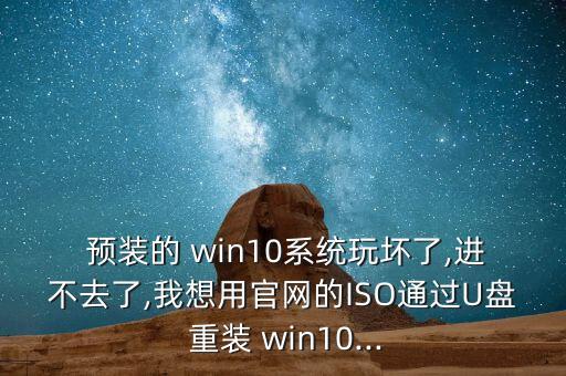  預(yù)裝的 win10系統(tǒng)玩壞了,進(jìn)不去了,我想用官網(wǎng)的ISO通過U盤 重裝 win10...