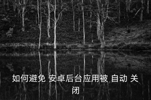 如何避免 安卓后臺應用被 自動 關閉
