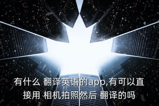 有什么 翻譯英語的app,有可以直接用 相機(jī)拍照然后 翻譯的嗎