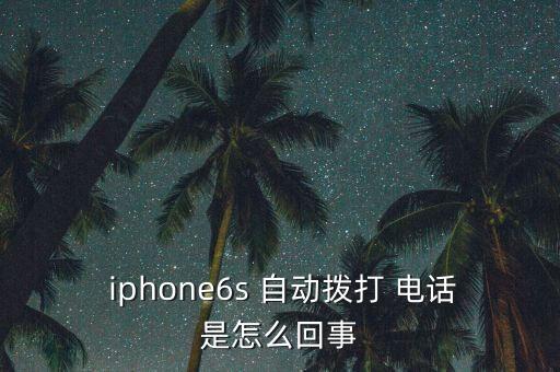  iphone6s 自動(dòng)撥打 電話是怎么回事
