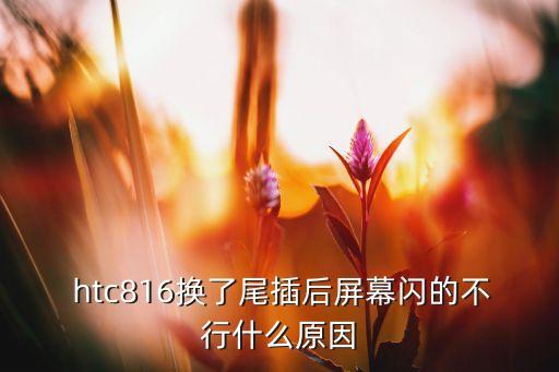  htc816換了尾插后屏幕閃的不行什么原因
