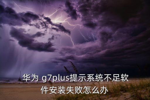  華為 g7plus提示系統(tǒng)不足軟件安裝失敗怎么辦