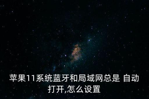 蘋(píng)果11系統(tǒng)藍(lán)牙和局域網(wǎng)總是 自動(dòng)打開(kāi),怎么設(shè)置
