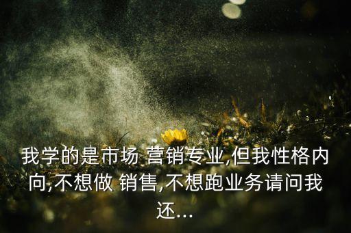 我學的是市場 營銷專業(yè),但我性格內(nèi)向,不想做 銷售,不想跑業(yè)務(wù)請問我還...