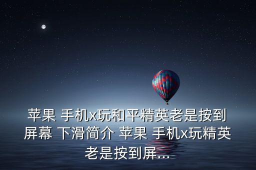  蘋果 手機(jī)x玩和平精英老是按到 屏幕 下滑簡(jiǎn)介 蘋果 手機(jī)x玩精英老是按到屏...