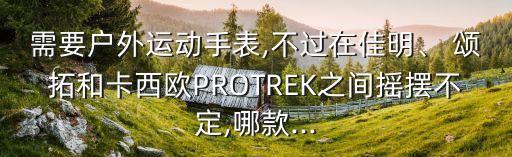 需要戶外運(yùn)動(dòng)手表,不過在佳明、 頌拓和卡西歐PROTREK之間搖擺不定,哪款...