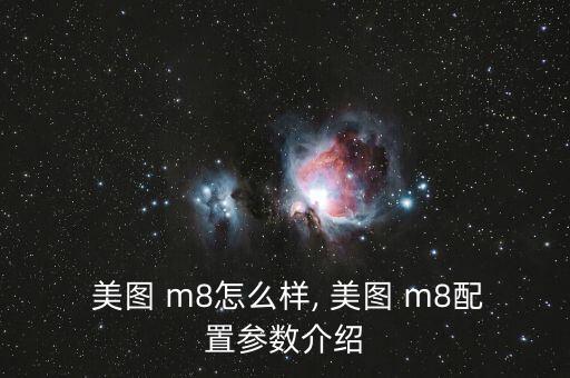  美圖 m8怎么樣, 美圖 m8配置參數(shù)介紹