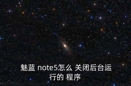  魅藍(lán) note5怎么 關(guān)閉后臺運(yùn)行的 程序