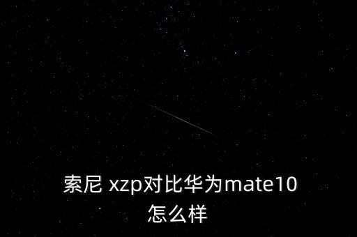  索尼 xzp對(duì)比華為mate10怎么樣