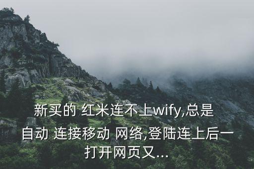 新買的 紅米連不上wify,總是 自動(dòng) 連接移動(dòng) 網(wǎng)絡(luò),登陸連上后一打開網(wǎng)頁(yè)又...
