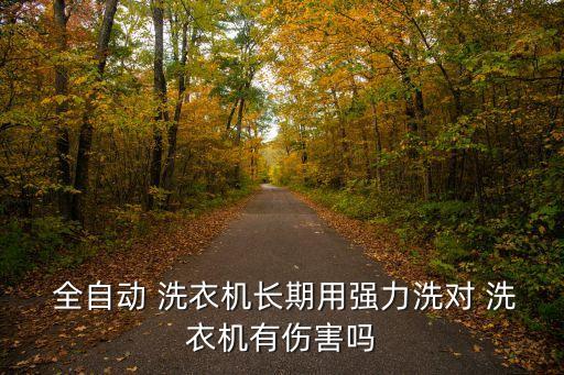  全自動(dòng) 洗衣機(jī)長(zhǎng)期用強(qiáng)力洗對(duì) 洗衣機(jī)有傷害嗎