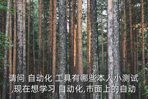 請(qǐng)問(wèn) 自動(dòng)化 工具有哪些本人小測(cè)試,現(xiàn)在想學(xué)習(xí) 自動(dòng)化,市面上的自動(dòng)