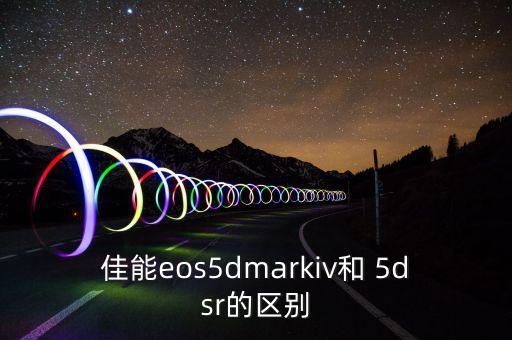 佳能eos5dmarkiv和 5dsr的區(qū)別