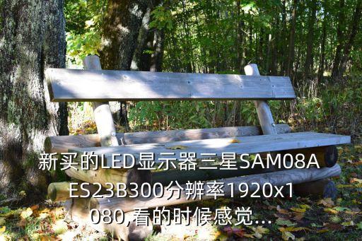 新買的LED顯示器三星SAM08AES23B300分辨率1920x1080,看的時候感覺...