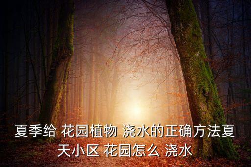 夏季給 花園植物 澆水的正確方法夏天小區(qū) 花園怎么 澆水