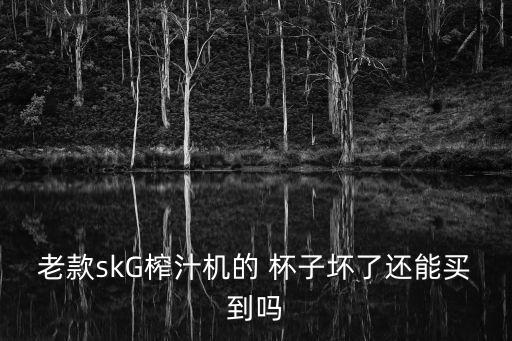 老款skG榨汁機(jī)的 杯子壞了還能買到嗎