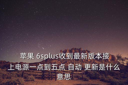  蘋果 6splus收到最新版本接上電源一點到五點 自動 更新是什么意思