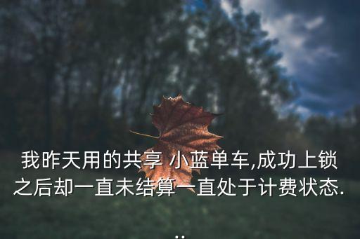 我昨天用的共享 小藍(lán)單車,成功上鎖之后卻一直未結(jié)算一直處于計(jì)費(fèi)狀態(tài)...