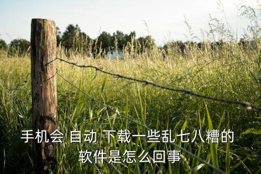 小米自動(dòng)下載垃圾軟件,手機(jī)自動(dòng)下載軟件出現(xiàn)病毒提示用戶安全