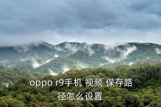  oppo r9手機 視頻 保存路徑怎么設置