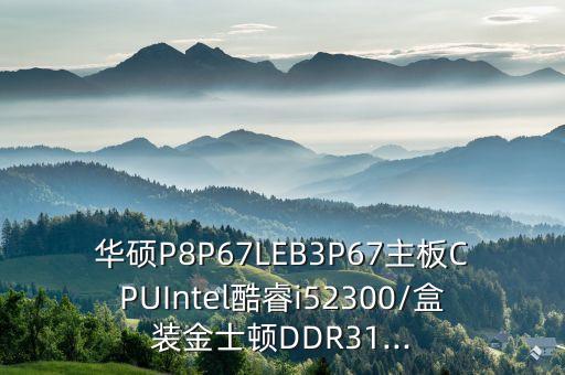 華碩P8P67LEB3P67主板CPUIntel酷睿i52300/盒裝金士頓DDR31...