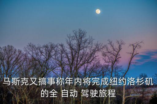 馬斯克又搞事稱年內(nèi)將完成紐約洛杉磯的全 自動 駕駛旅程