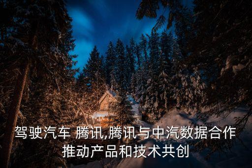 自動駕駛汽車 騰訊,騰訊與中汽數據合作推動產品和技術共創(chuàng)