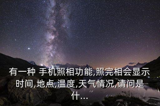 有一種 手機照相功能,照完相會顯示時間,地點,溫度,天氣情況,請問是什...