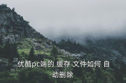  優(yōu)酷pc端的 緩存 文件如何 自動(dòng)刪除