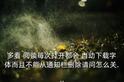 多看 閱讀每次打開都會 自動下載字體而且不能從通知欄刪除請問怎么關(guān)...
