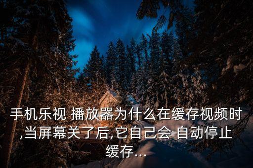 手機(jī)樂(lè)視 播放器為什么在緩存視頻時(shí),當(dāng)屏幕關(guān)了后,它自己會(huì) 自動(dòng)停止緩存...