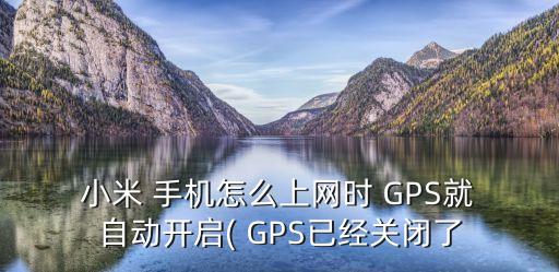  小米 手機(jī)怎么上網(wǎng)時(shí) GPS就 自動(dòng)開啟( GPS已經(jīng)關(guān)閉了