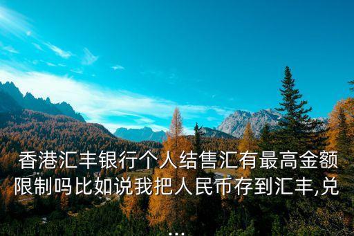  香港匯豐銀行個人結售匯有最高金額限制嗎比如說我把人民幣存到匯豐,兌...