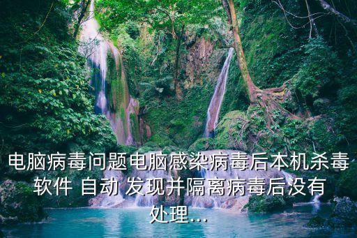 電腦病毒問題電腦感染病毒后本機(jī)殺毒 軟件 自動(dòng) 發(fā)現(xiàn)并隔離病毒后沒有處理...
