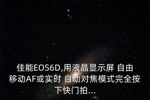 佳能EOS6D,用液晶顯示屏 自由移動AF或實時 自動對焦模式完全按下快門拍...