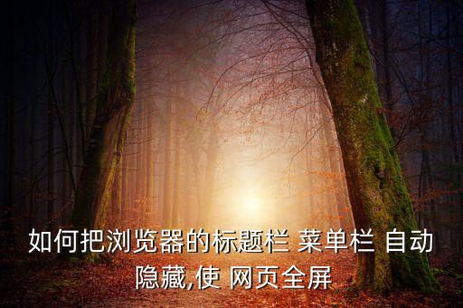 如何把瀏覽器的標(biāo)題欄 菜單欄 自動(dòng) 隱藏,使 網(wǎng)頁(yè)全屏