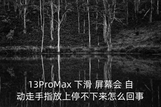 13ProMax 下滑 屏幕會(huì) 自動(dòng)走手指放上停不下來(lái)怎么回事