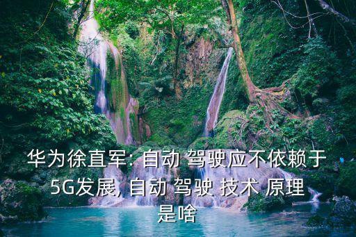 華為徐直軍: 自動(dòng) 駕駛應(yīng)不依賴于5G發(fā)展, 自動(dòng) 駕駛 技術(shù) 原理是啥