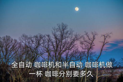  全自動(dòng) 咖啡機(jī)和半自動(dòng) 咖啡機(jī)做一杯 咖啡分別要多久